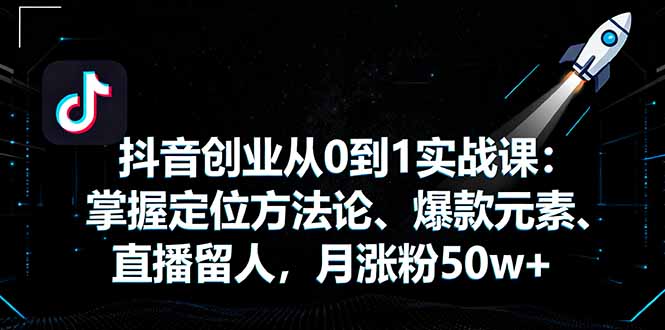 抖音创业从0到1实战课：掌握定位方法论、爆款元素、直播留人，月涨粉50w+-网创资源站