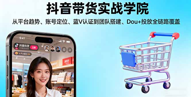 抖音带货实战学院:从平台趋势/账号定位/蓝V认证到团队搭建/Dou+投放全链路-网创资源站