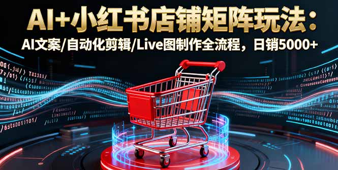 AI+小红书店铺矩阵玩法：AI文案/自动化剪辑/Live图制作全流程，日销5000+-网创资源站