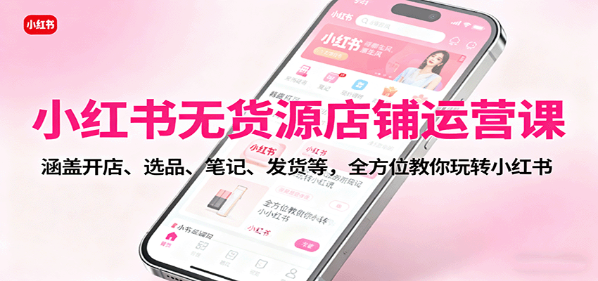小红书无货源店铺运营课：涵盖开店、选品、笔记、发货等，全方位教你玩转小红书-网创资源站