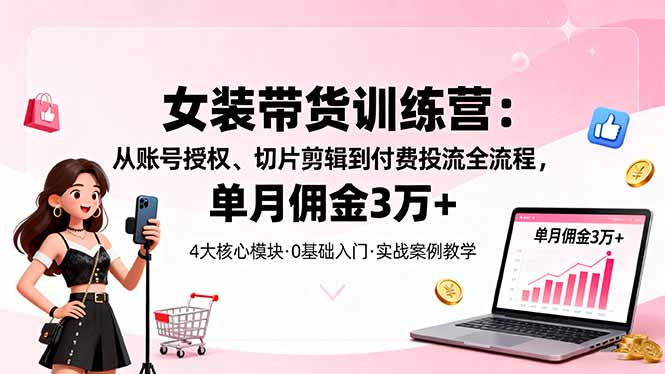 女装带货特训营：从账号授权、切片剪辑到付费投流全流程，单月佣金3万+-网创资源站