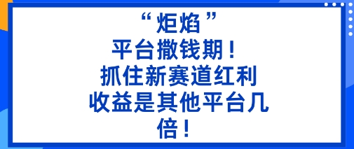 “炬焰”：平台撒钱期！抓住新赛道红利，5分钟二创内容，收益是其他平台几倍！-网创资源站