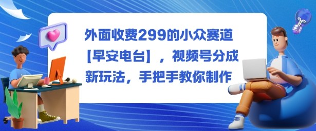 外面收费299的小众赛道【早安电台】，视频号分成新玩法，手把手教你制作-网创资源站