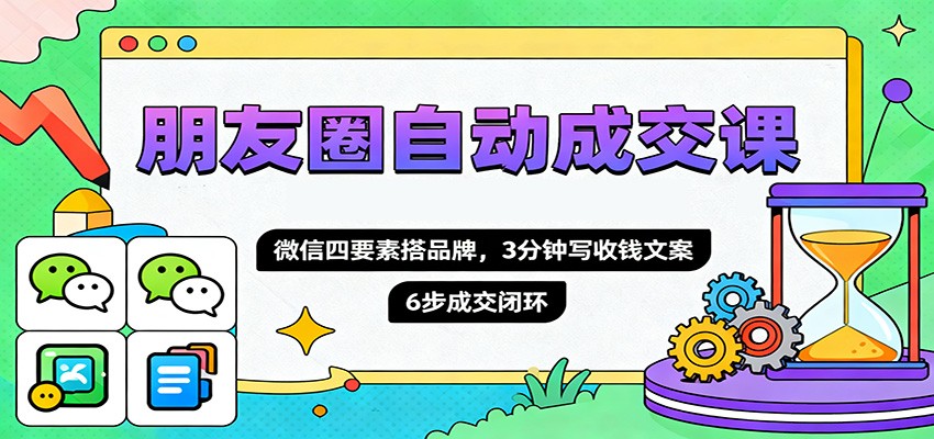 朋友圈自动成交课，微信四要素搭品牌，3分钟写收钱文案，6步成交闭环-网创资源站