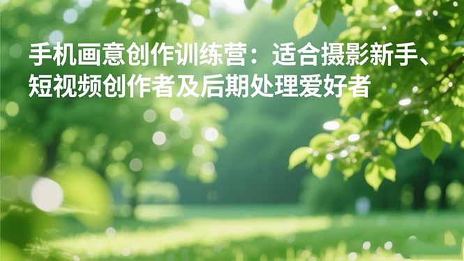 手机摄影之画意创作训练营：适合摄影新手、短视频创作者及后期处理爱好者-网创资源站