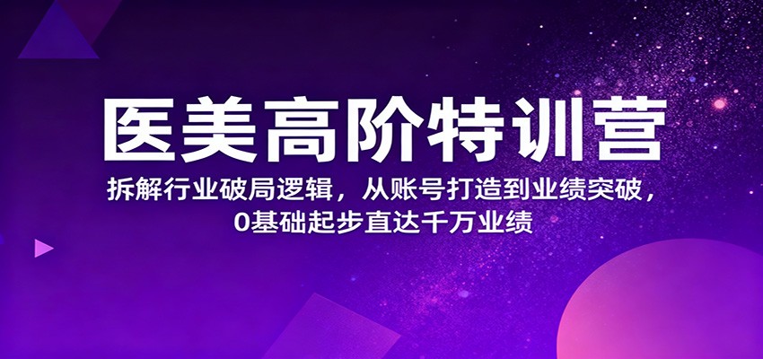 医美高阶特训营，拆解行业破局逻辑，从账号打造到业绩突破，0基础起步直达千万业绩-网创资源站