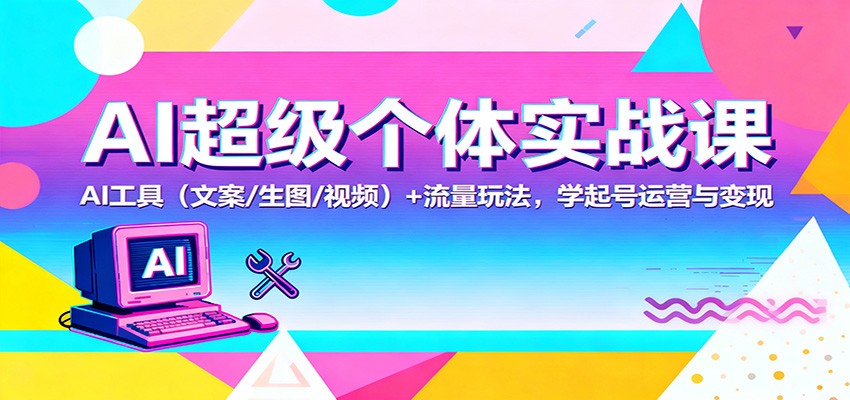 AI超级个体实战课：AI 工具(文案/生图/视频)+ 流量玩法，学起号运营与变现-网创资源站