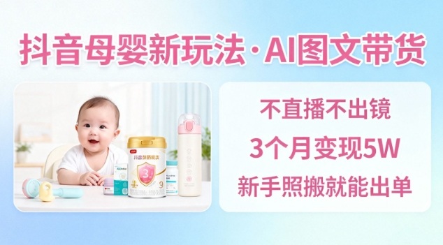 抖音母婴赛道新玩法，AI图文带货，不用直播，3个月变现5W，新手照搬就能出单-网创资源站