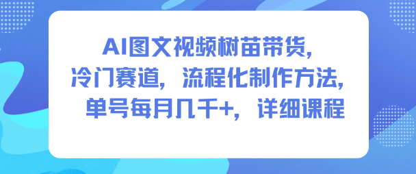 AI图文视频树苗带货，冷门赛道，流程化制作方法，单号每月几K，详细课程-网创资源站