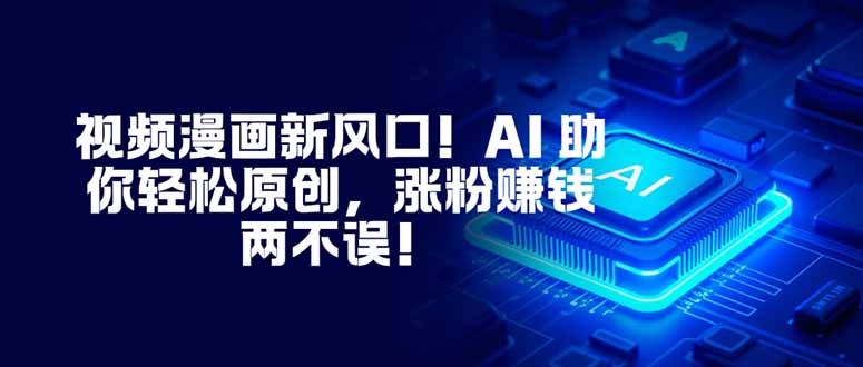 视频漫画新风口！AI 助你轻松原创，涨粉赚钱两不误！-网创资源站