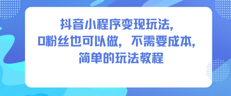 抖音小程序变现玩法，0粉丝也可以做，不需要成本，简单的玩法教程-网创资源站