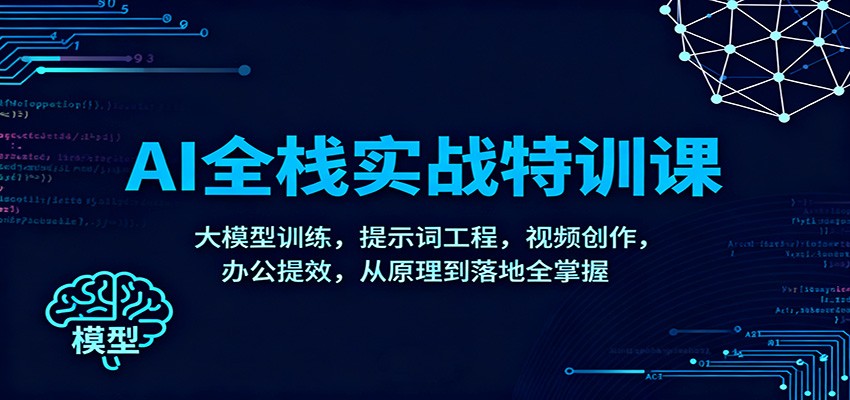 AI全栈实战特训课：大模型训练，提示词工程，视频创作，办公提效，从原理到落地全掌握-网创资源站