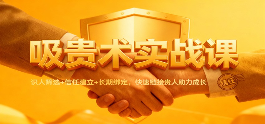 吸贵术实战课：识人筛选+信任建立+长期绑定，快速链接贵人助力成长-网创资源站