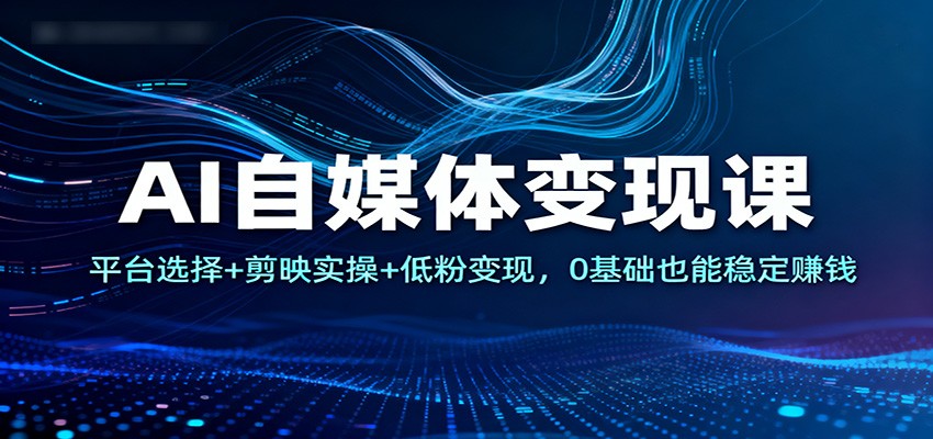 AI自媒体变现课：平台选择+剪映实操+低粉变现，0基础也能稳定赚钱-网创资源站