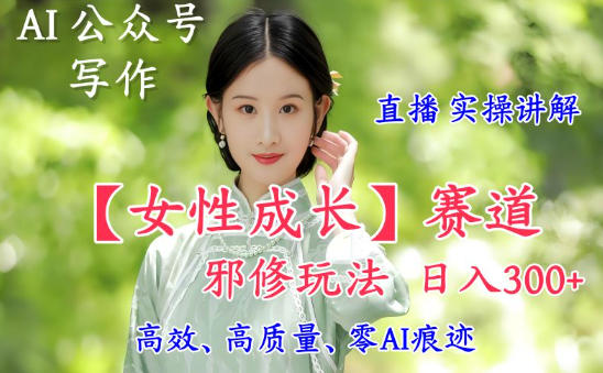 AI写作【女性成长】赛道内容邪修玩法，日入5张+，直播落地实操讲解-网创资源站