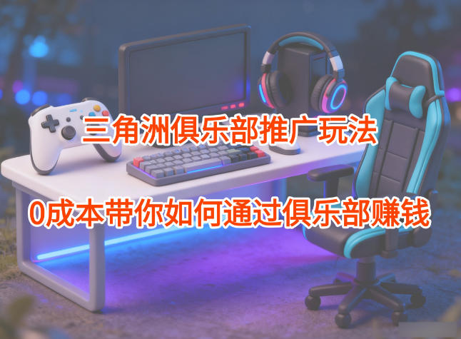 项目拆解：三角洲俱乐部推广玩法，0成本带你如何通过俱乐部賺钱-网创资源站