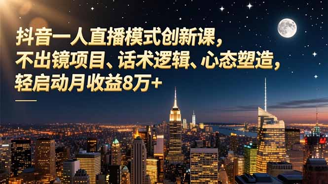 抖音一人直播模式创新课，不出镜项目、话术逻辑、心态塑造，轻启动月收益8万+-网创资源站