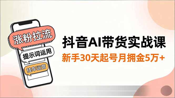 抖音AI带货实战课，涨粉拉流、提示词运用、挂车运营，新手30天起号月佣金5万+-网创资源站