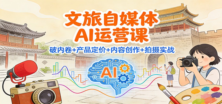 文旅自媒体AI运营课：破内卷+产品定价+内容创作+拍摄实战-网创资源站