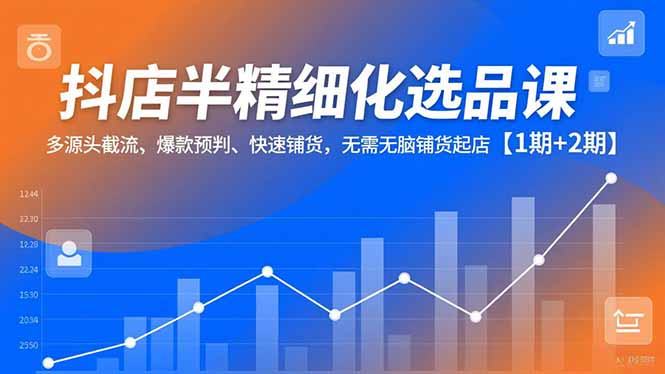 抖店半精细化选品课，多源头截流、爆款预判、快速铺货，无脑铺货起店【1期+2期】-网创资源站