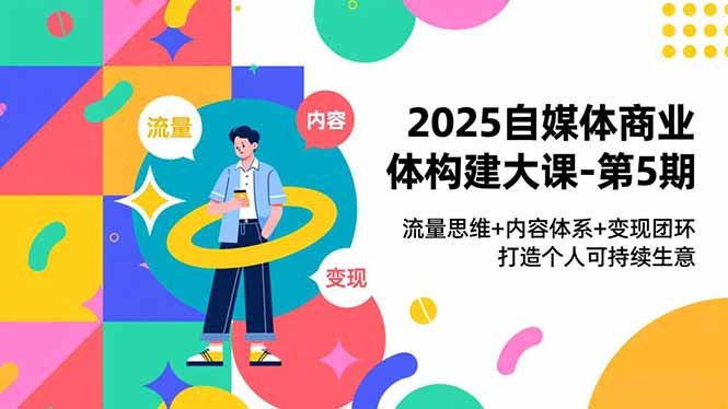 2025自媒体商业体构建大课-第5期，流量思维+内容体系+变现闭环，打造个人可持续生意-网创资源站