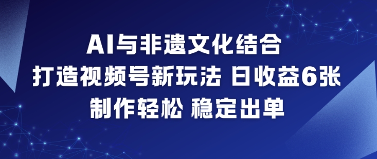 AI与非遗文化结合，打造视频号新玩法，日收益6张，制作轻松，稳定出单-网创资源站