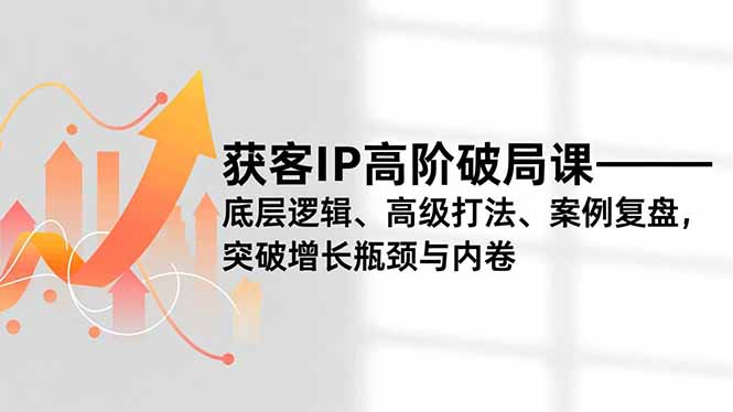 获客IP高阶破局课，底层逻辑、高级打法、案例复盘，突破增长瓶颈与内卷-网创资源站