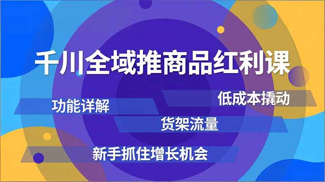 千川全域推商品红利课，功能详解、低成本撬动、货架流量，新手抓住增长机会-网创资源站