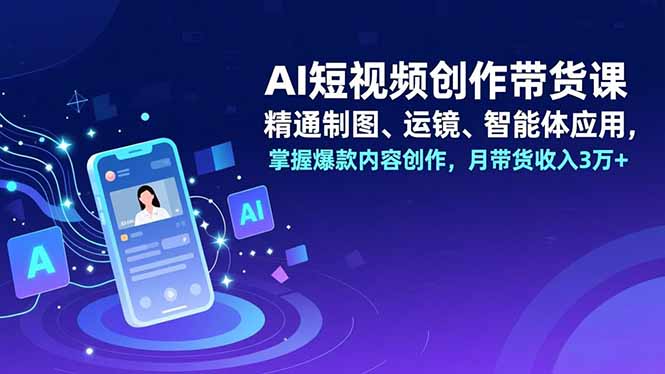 AI短视频创作带货课，精通制图、运镜、智能体应用，掌握爆款内容创作，月带货收入3万+-网创资源站