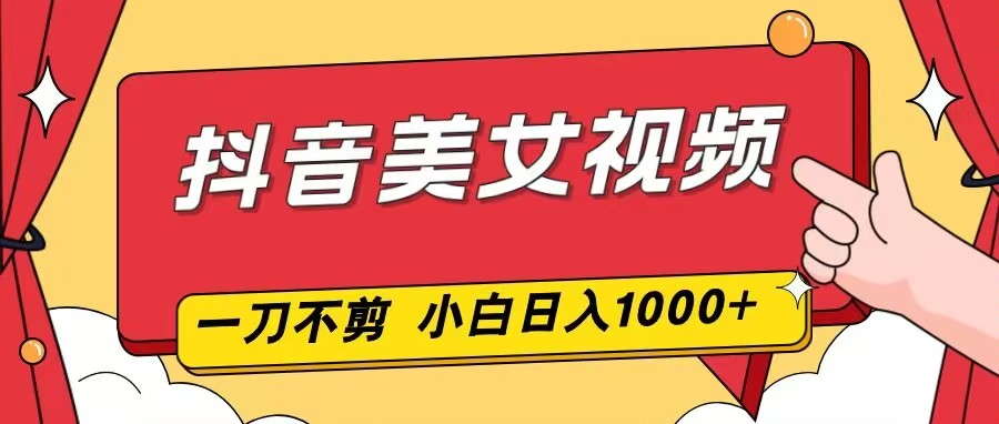 抖音美女视频，一刀不剪，两分钟一条视频，小白轻松上手，日入1000-网创资源站