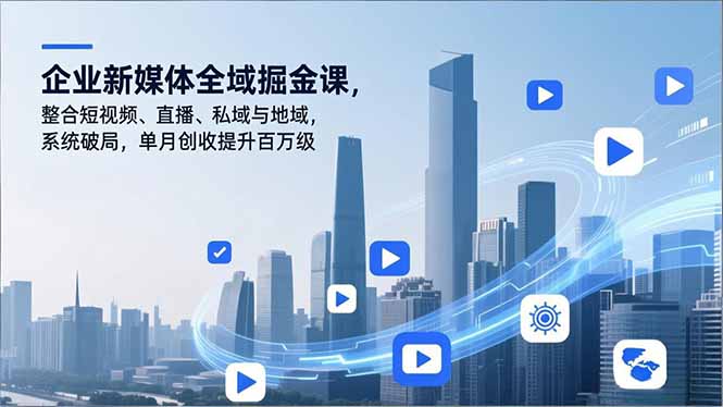 企业新媒体全域掘金课，整合短视频、直播、私域与地域，系统破局，单月创收提升百万级-网创资源站