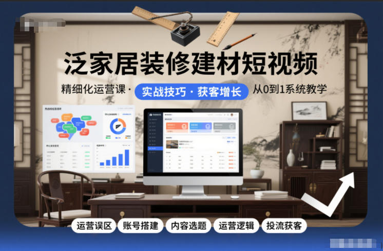 泛家居装修建材短视频精细化运营课，运营误区+账号搭建+内容选题+运营逻辑+投流获客-网创资源站