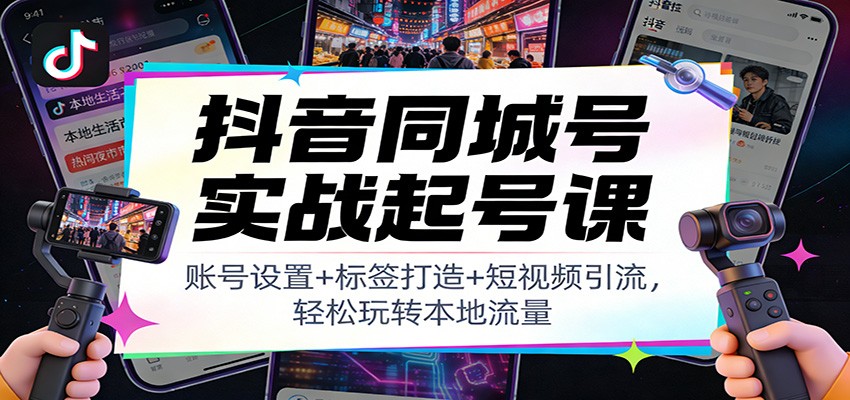 抖音同城号实战起号课：账号设置+标签打造+短视频引流，轻松玩转本地流量-网创资源站