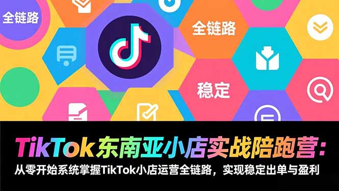 TikTok东南亚小店实战陪跑营：从零开始系统掌握TikTok小店运营全链路，实现稳定出单与盈利-网创资源站