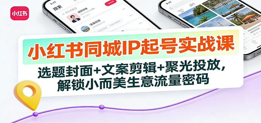 小红书同城IP起号实战课：选题封面+文案剪辑+聚光投放，解锁小而美生意流量密码-网创资源站