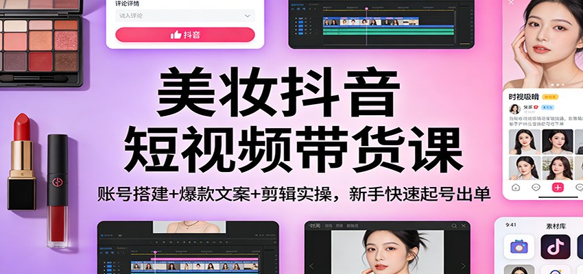美妆抖音短视频带货课：账号搭建+爆款文案+剪辑实操，新手快速起号出单-网创资源站