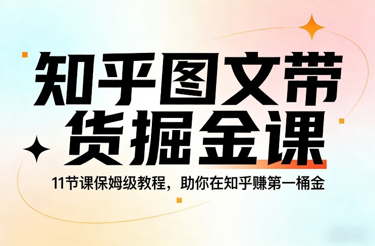 知乎图文带货掘金课，11节课保姆级教程，助你在知乎賺第一桶金-网创资源站