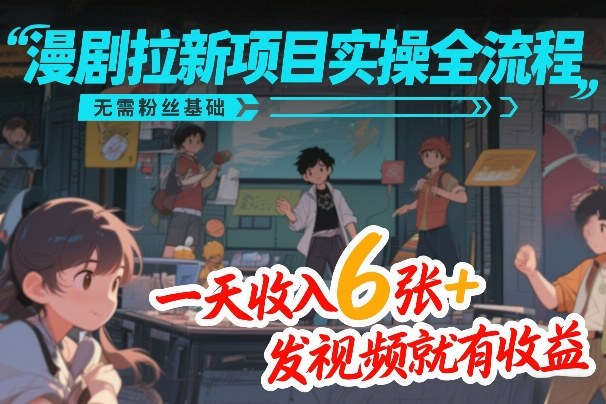 漫剧拉新项目实操全流程，无需粉丝基础，一天收入6张+，发视频就有收益-网创资源站