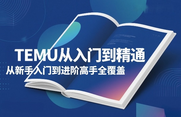 TEMU从入门到精通，从新手入门到进阶高手全覆盖-网创资源站