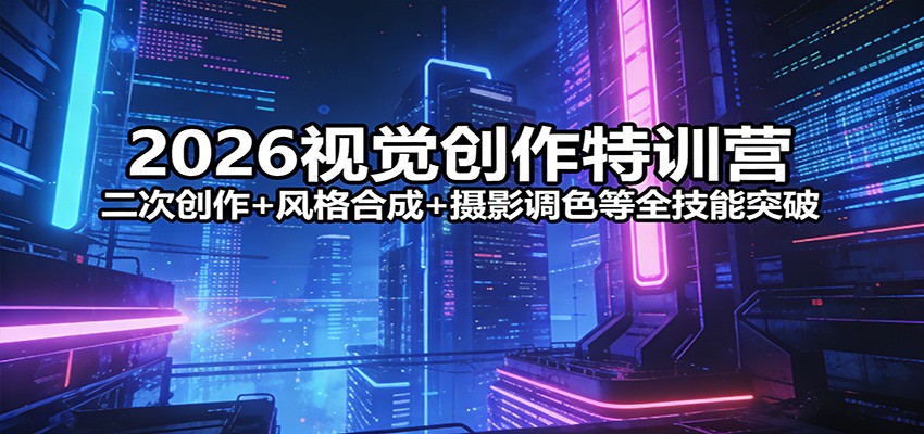 2026视觉创作特训营：二次创作+风格合成+摄影调色等全技能突破-网创资源站