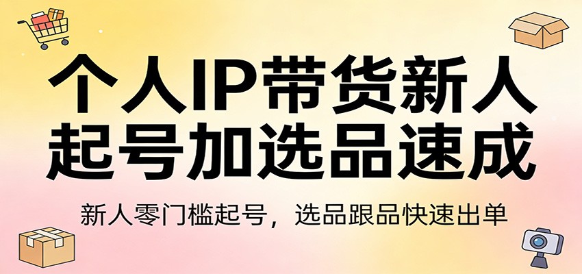 个人IP带货新人起号加选品速成：新人零门槛起号，选品跟品快速出单-网创资源站