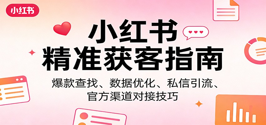 小红书精准获客指南：爆款查找、数据优化、私信引流、官方渠道对接技巧-网创资源站