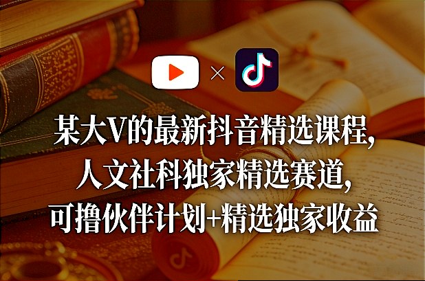 某大V的最新抖音精选课程，人文社科独家精选赛道，可撸伙伴计划+精选独家收益-网创资源站