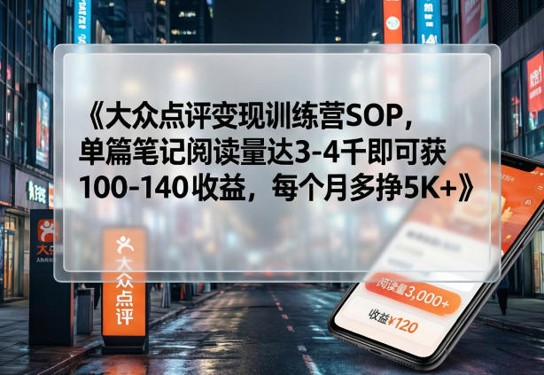 大众点评变现训练营SOP，单篇笔记阅读量达3-4千即可获100-140收益，每个月多挣5K+-网创资源站