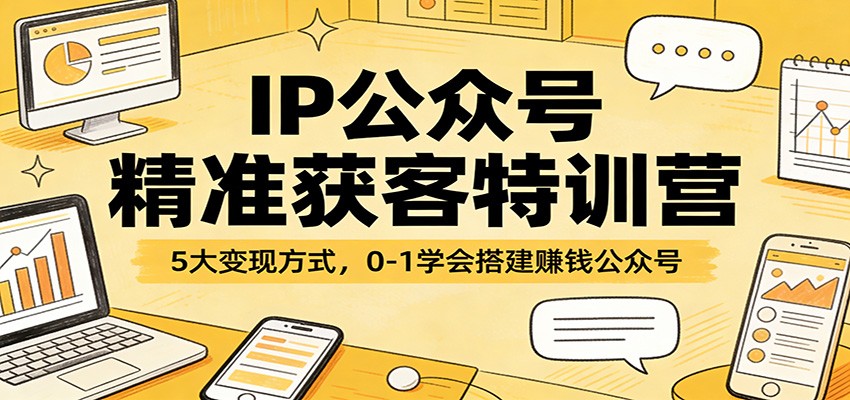 IP公众号精准获客特训营：5大变现方式，0-1学会搭建赚钱公众号-网创资源站