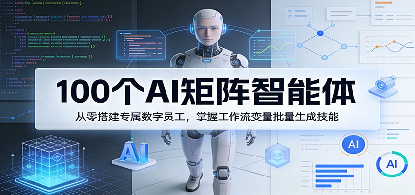 100个AI矩阵智能体，从零搭建专属数字员工，掌握工作流变量批量生成技能-网创资源站