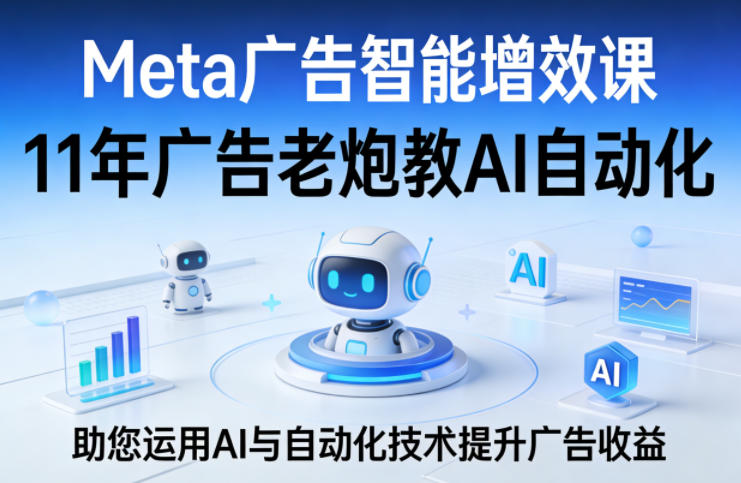 Meta广告智能增效课，11年广告老炮教AI自动化，助您运用AI与自动化技术提升广告收益-网创资源站