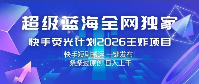 超级蓝海全网独家，快手荧光计划2026王炸项目，日入1k+，快手短剧搬运，一键发布，条条过原创【揭秘】-网创资源站