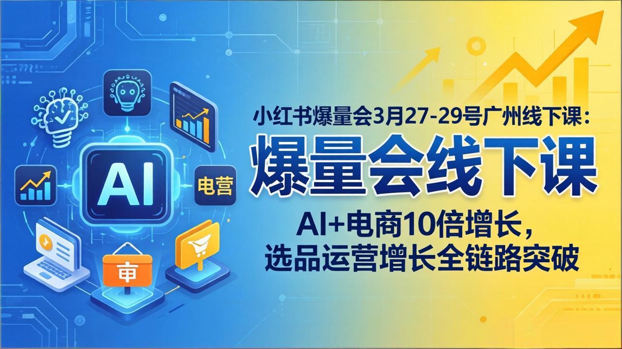 小红书爆量会3月27-29号广州线下课：AI+电商10倍增长，选品运营增长全链路突破-网创资源站