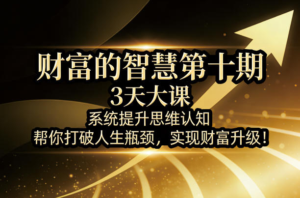 财富的智慧第十期，3天大课，系统提升思维认知，帮你打破人生瓶颈，实现财富升级！-网创资源站